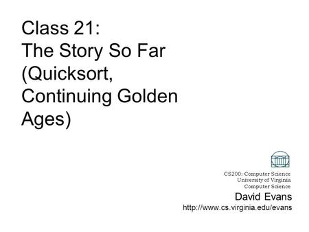 David Evans  Class 21: The Story So Far (Quicksort, Continuing Golden Ages) CS200: Computer Science University of Virginia.