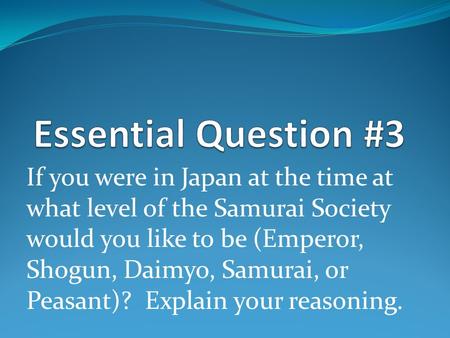 Essential Question #3 If you were in Japan at the time at what level of the Samurai Society would you like to be (Emperor, Shogun, Daimyo, Samurai, or.