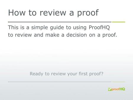 How to review a proof This is a simple guide to using ProofHQ to review and make a decision on a proof. Ready to review your first proof?