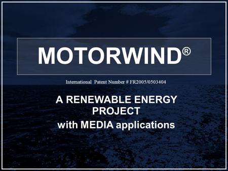 MOTORWIND ® A RENEWABLE ENERGY PROJECT with MEDIA applications International Patent Number # FR2005/0503404.