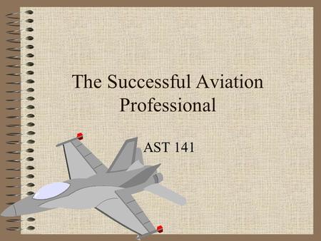 The Successful Aviation Professional AST 141. Professionalism Positive, courteous attitude Punctuality Appearance Good follow-through Concern for other.