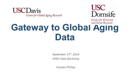 Gateway to Global Aging Data September 17 th, 2014 APRU Data Workshop Drystan Phillips.