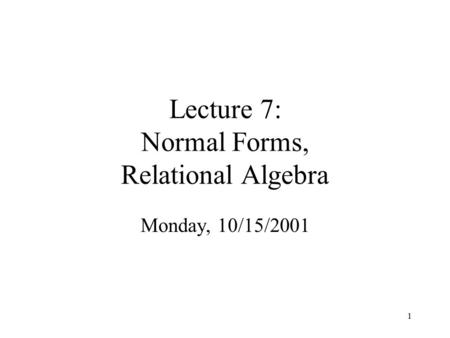 1 Lecture 7: Normal Forms, Relational Algebra Monday, 10/15/2001.
