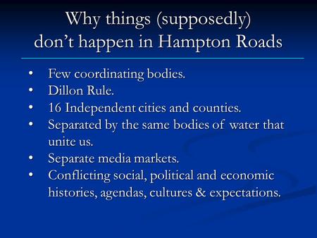 Why things (supposedly) don’t happen in Hampton Roads Few coordinating bodies. Few coordinating bodies. Dillon Rule. Dillon Rule. 16 Independent cities.