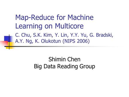 Map-Reduce for Machine Learning on Multicore C. Chu, S.K. Kim, Y. Lin, Y.Y. Yu, G. Bradski, A.Y. Ng, K. Olukotun (NIPS 2006) Shimin Chen Big Data Reading.