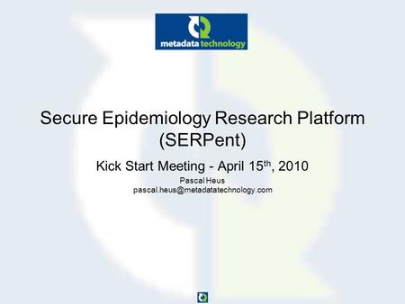 Secure Epidemiology Research Platform (SERPent) Kick Start Meeting - April 15 th, 2010 Pascal Heus