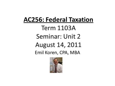 AC256: Federal Taxation Term 1103A Seminar: Unit 2 August 14, 2011 Emil Koren, CPA, MBA.