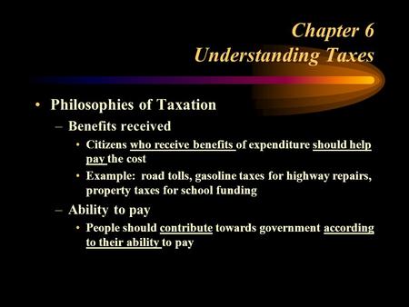 Chapter 6 Understanding Taxes Philosophies of Taxation –Benefits received Citizens who receive benefits of expenditure should help pay the cost Example: