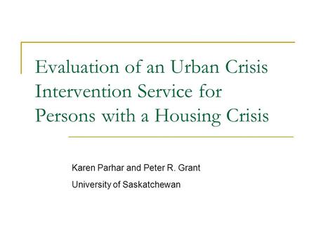 Evaluation of an Urban Crisis Intervention Service for Persons with a Housing Crisis Karen Parhar and Peter R. Grant University of Saskatchewan.