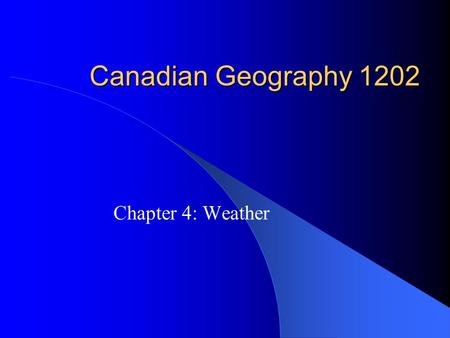 Canadian Geography 1202 Chapter 4: Weather. Weather and Climate Weather: the current atmospheric conditions (temperature, wind speed, precipitation, cloud.