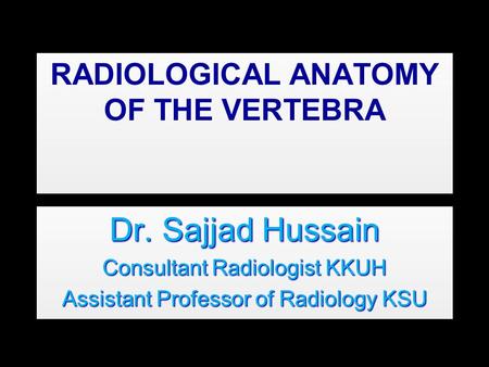 RADIOLOGICAL ANATOMY OF THE VERTEBRA Dr. Sajjad Hussain Consultant Radiologist KKUH Assistant Professor of Radiology KSU Dr. Sajjad Hussain Consultant.