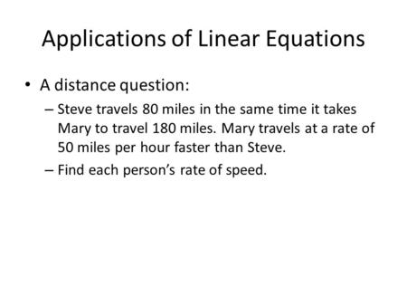 Applications of Linear Equations A distance question: – Steve travels 80 miles in the same time it takes Mary to travel 180 miles. Mary travels at a rate.