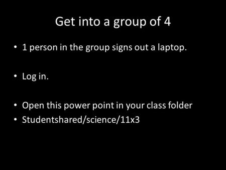 Get into a group of 4 1 person in the group signs out a laptop. Log in. Open this power point in your class folder Studentshared/science/11x3.