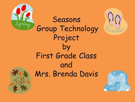 Seasons Group Technology Project by First Grade Class and Mrs. Brenda Davis.