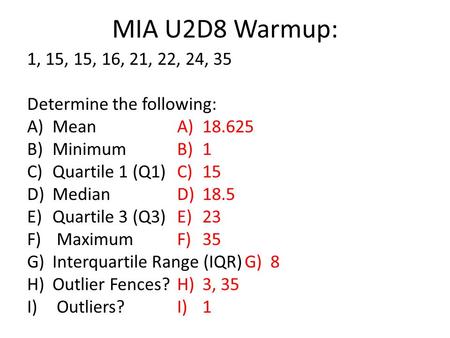 MIA U2D8 Warmup: 1, 15, 15, 16, 21, 22, 24, 35 Determine the following: A)Mean B)Minimum C)Quartile 1 (Q1) D)Median E)Quartile 3 (Q3) F) Maximum G)Interquartile.