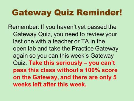 Gateway Quiz Reminder! Remember: If you haven’t yet passed the Gateway Quiz, you need to review your last one with a teacher or TA in the open lab and.