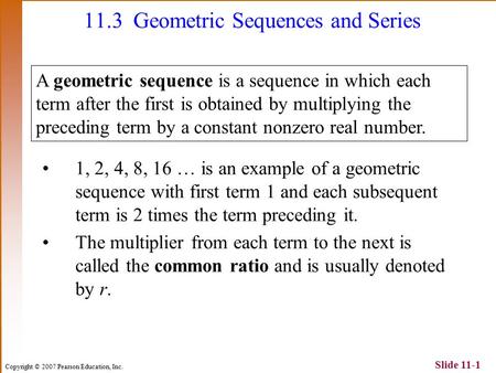 Copyright © 2007 Pearson Education, Inc. Slide 11-1 1, 2, 4, 8, 16 … is an example of a geometric sequence with first term 1 and each subsequent term is.