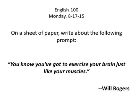 English 100 Monday, 8-17-15 On a sheet of paper, write about the following prompt: “You know you've got to exercise your brain just like your muscles.”