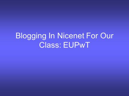 Blogging In Nicenet For Our Class: EUPwT. Welcome to our ICA place: Nicenet Click here to join our blog for EUPwt.