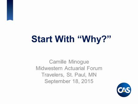 Start With “Why?” Camille Minogue Midwestern Actuarial Forum Travelers, St. Paul, MN September 18, 2015.