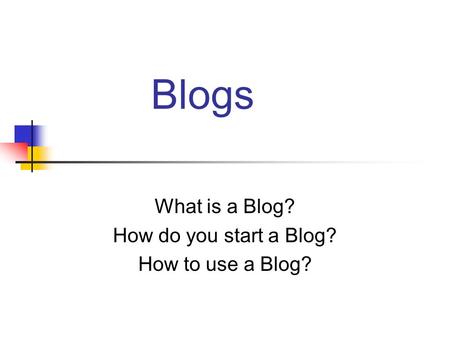 Blogs What is a Blog? How do you start a Blog? How to use a Blog?