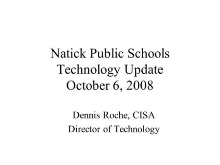 Natick Public Schools Technology Update October 6, 2008 Dennis Roche, CISA Director of Technology.