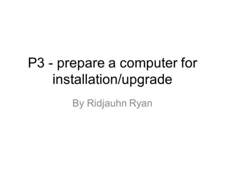 P3 - prepare a computer for installation/upgrade By Ridjauhn Ryan.