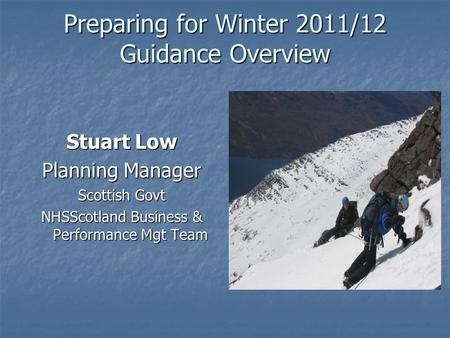 Preparing for Winter 2011/12 Guidance Overview Stuart Low Planning Manager Scottish Govt NHSScotland Business & Performance Mgt Team.