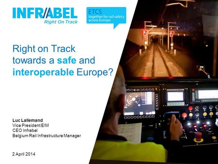 Right on Track towards a safe and interoperable Europe? 2 April 2014 Luc Lallemand Vice President EIM CEO Infrabel Belgium Rail Infrastructure Manager.