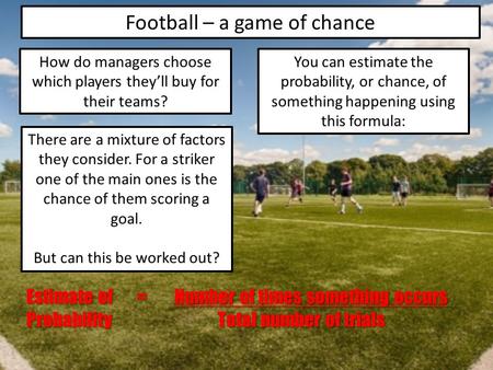 Football – a game of chance How do managers choose which players they’ll buy for their teams? There are a mixture of factors they consider. For a striker.