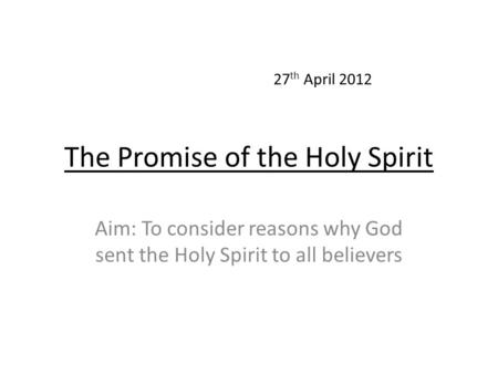 The Promise of the Holy Spirit Aim: To consider reasons why God sent the Holy Spirit to all believers 27 th April 2012.