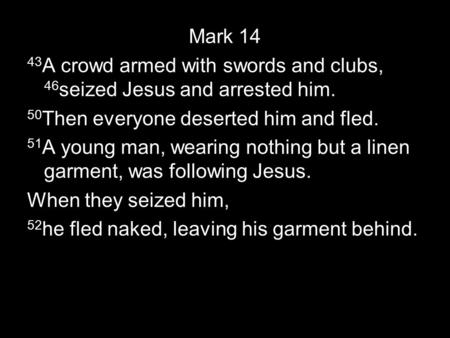 Mark 14 43 A crowd armed with swords and clubs, 46 seized Jesus and arrested him. 50 Then everyone deserted him and fled. 51 A young man, wearing nothing.