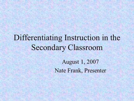 Differentiating Instruction in the Secondary Classroom August 1, 2007 Nate Frank, Presenter.