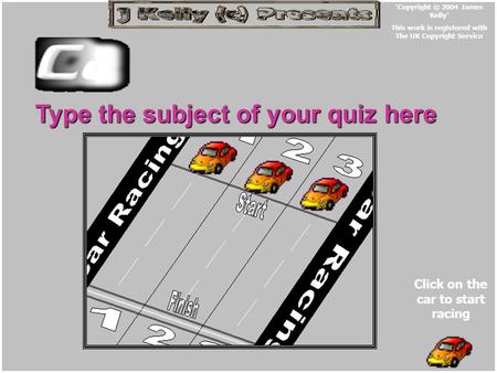Type the subject of your quiz here Click on the car to start racing ‘Copyright © 2004 James Kelly’ This work is registered with The UK Copyright Service.
