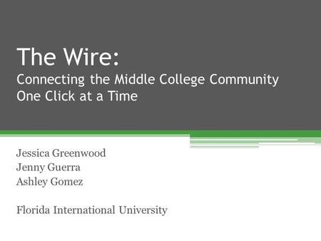 The Wire: Connecting the Middle College Community One Click at a Time Jessica Greenwood Jenny Guerra Ashley Gomez Florida International University.