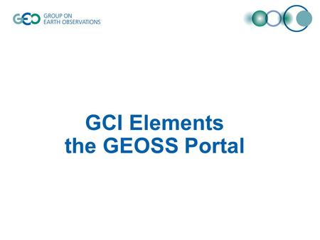 GCI Elements the GEOSS Portal. GCI Snapshot Within the GCI: presentation layer –The GEOSS Portal implements the functionality related to the presentation.