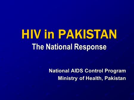 HIV in PAKISTAN The National Response National AIDS Control Program Ministry of Health, Pakistan.