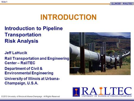 ILLINOIS - RAILTEC Slide 1 © 2013 University of Illinois at Urbana-Champaign. All Rights Reserved INTRODUCTION Introduction to Pipeline Transportation.