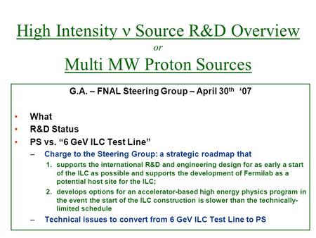 High Intensity Source R&D Overview or Multi MW Proton Sources G.A. – FNAL Steering Group – April 30 th ‘07 What R&D Status PS vs. “6 GeV ILC Test Line”