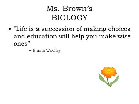 Ms. Brown’s BIOLOGY “Life is a succession of making choices and education will help you make wise ones” –Emma Woolley.