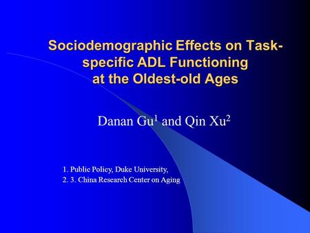 Sociodemographic Effects on Task- specific ADL Functioning at the Oldest-old Ages Danan Gu 1 and Qin Xu 2 1. Public Policy, Duke University, 2. 3. China.