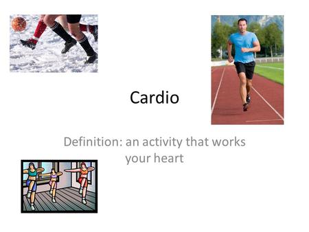 Cardio Definition: an activity that works your heart.