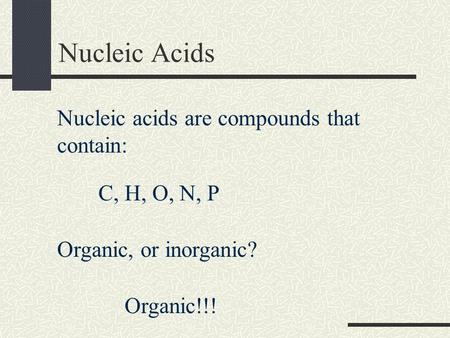 Nucleic Acids Nucleic acids are compounds that contain: C, H, O, N, P Organic, or inorganic? Organic!!!