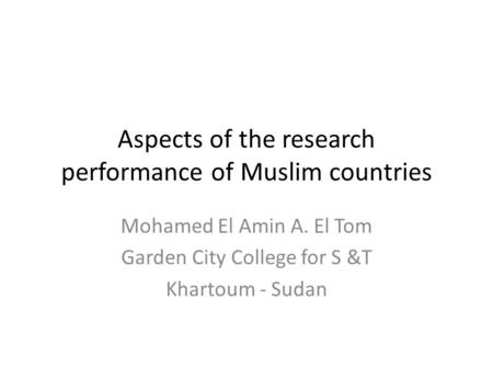 Aspects of the research performance of Muslim countries Mohamed El Amin A. El Tom Garden City College for S &T Khartoum - Sudan.