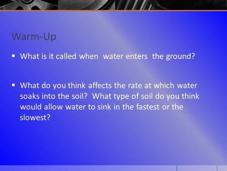 Warm-Up  What is it called when water enters the ground?  What do you think affects the rate at which water soaks into the soil? What type of soil do.