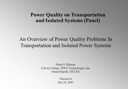 1 An Overview of Power Quality Problems In Transportation and Isolated Power Systems Paulo F. Ribeiro Calvin College / BWX Technologies, Inc Grand Rapids,