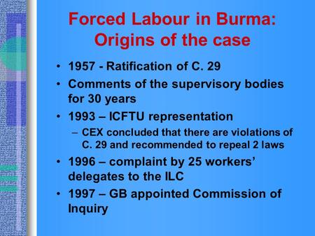 Forced Labour in Burma: Origins of the case 1957 - Ratification of C. 29 Comments of the supervisory bodies for 30 years 1993 – ICFTU representation –CEX.