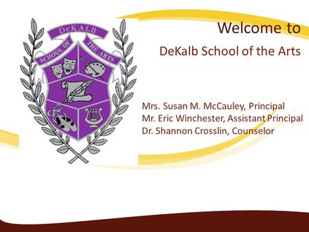 Welcome to DeKalb School of the Arts Mrs. Susan M. McCauley, Principal Mr. Eric Winchester, Assistant Principal Dr. Shannon Crosslin, Counselor.