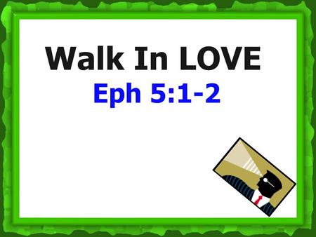 Walk In LOVE Eph 5:1-2. Walk in unity 4:1-16 7 worthy walks of God’s calling Walk in holiness 4:17-32 Walk in love 5:1-2 Walk in light 5:3-14 Walk in.