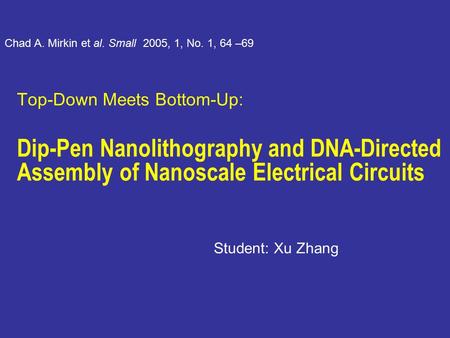 Top-Down Meets Bottom-Up: Dip-Pen Nanolithography and DNA-Directed Assembly of Nanoscale Electrical Circuits Student: Xu Zhang Chad A. Mirkin et al. Small.